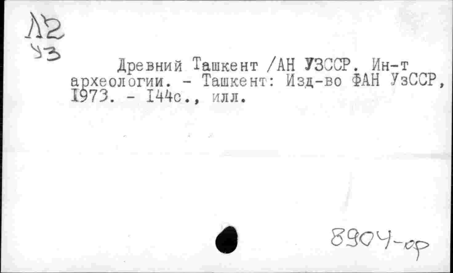 ﻿Древний Ташкент /АН УЗССР. Ин-т логин. - Ташкент: Изд-во ФАН УзССР,
- 144с.» илл.